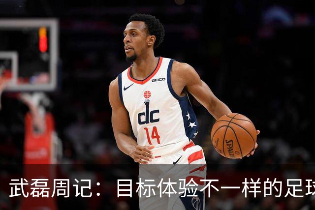 武磊周记：目标体验不一样的足球 这是追寻的意义